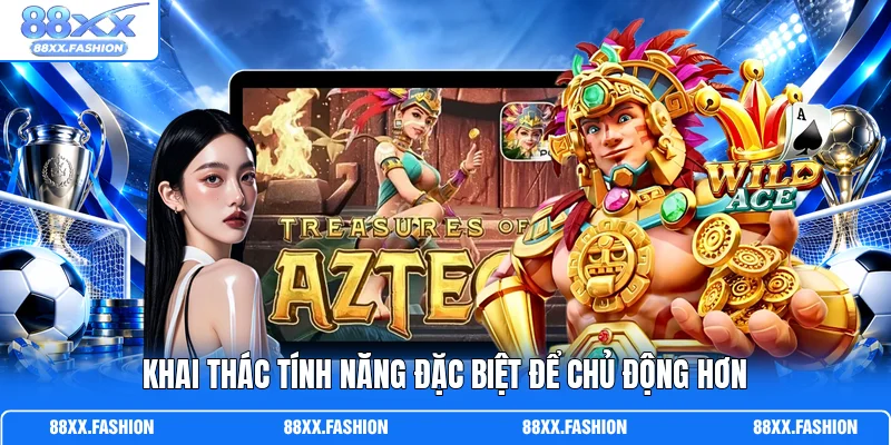 Khai thác tính năng đặc biệt để chủ động hơn