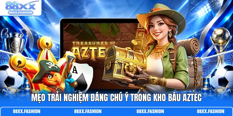 Mẹo trải nghiệm đáng chú ý trong Kho Báu Aztec